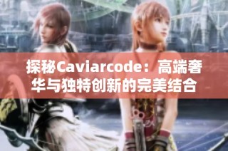 探秘Caviarcode：高端奢华与独特创新的完美结合