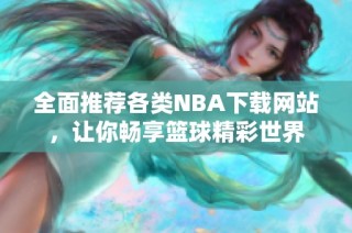 全面推荐各类NBA下载网站，让你畅享篮球精彩世界