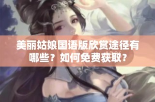 美丽姑娘国语版欣赏途径有哪些？如何免费获取？