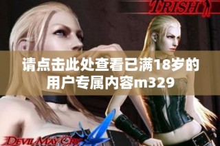 请点击此处查看已满18岁的用户专属内容m329