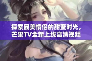 探索最美情侣的甜蜜时光，芒果TV全新上线高清视频观看！