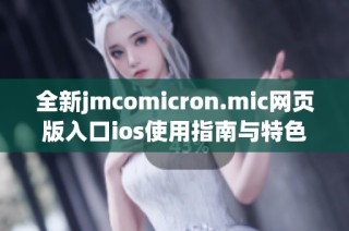 全新jmcomicron.mic网页版入口ios使用指南与特色解析