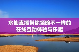 水仙直播带你领略不一样的在线互动体验与乐趣