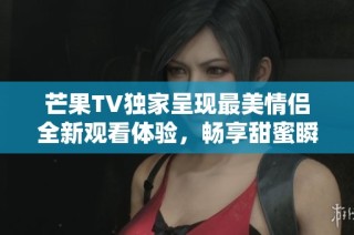 芒果TV独家呈现最美情侣全新观看体验，畅享甜蜜瞬间