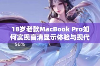 18岁老款MacBook Pro如何实现高清显示体验与现代化升级