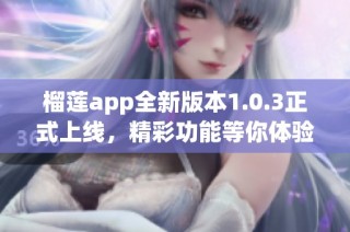 榴莲app全新版本1.0.3正式上线，精彩功能等你体验