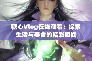 糖心Vlog在线观看：探索生活与美食的精彩瞬间