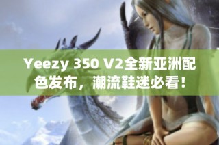 Yeezy 350 V2全新亚洲配色发布，潮流鞋迷必看！