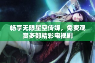 畅享无限星空传媒，免费观赏多部精彩电视剧