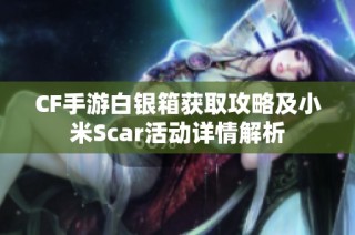 CF手游白银箱获取攻略及小米Scar活动详情解析