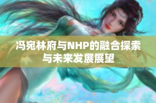 冯宛林府与NHP的融合探索与未来发展展望