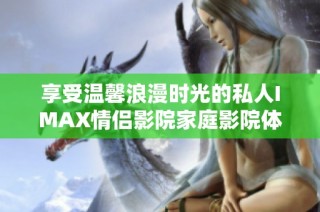 享受温馨浪漫时光的私人IMAX情侣影院家庭影院体验