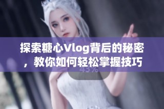 探索糖心Vlog背后的秘密，教你如何轻松掌握技巧