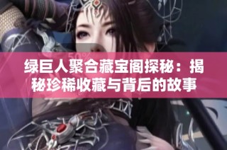 绿巨人聚合藏宝阁探秘：揭秘珍稀收藏与背后的故事