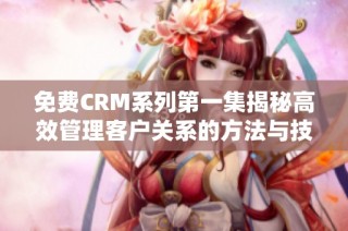 免费CRM系列第一集揭秘高效管理客户关系的方法与技巧