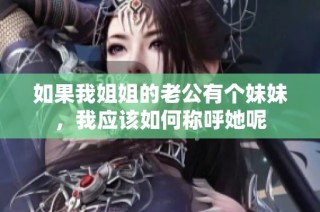 如果我姐姐的老公有个妹妹，我应该如何称呼她呢