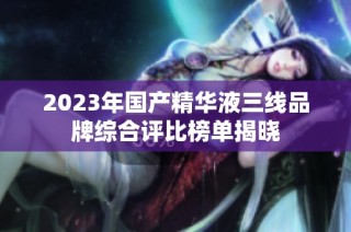 2023年国产精华液三线品牌综合评比榜单揭晓