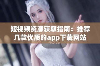 短视频资源获取指南：推荐几款优质的app下载网站