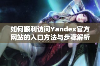 如何顺利访问Yandex官方网站的入口方法与步骤解析