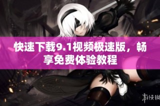 快速下载9.1视频极速版，畅享免费体验教程