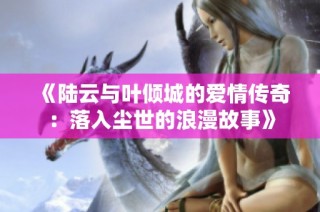 《陆云与叶倾城的爱情传奇：落入尘世的浪漫故事》