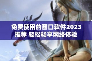 免费使用的窗口软件2023推荐 轻松畅享网络体验