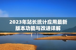 2023年站长统计应用最新版本功能与改进详解