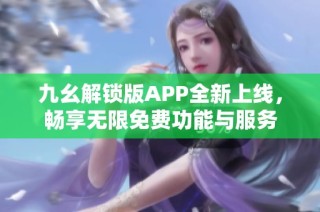 九幺解锁版APP全新上线，畅享无限免费功能与服务