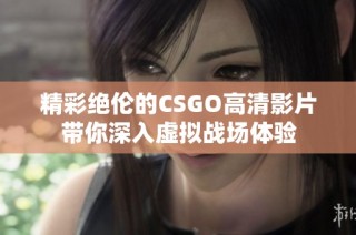 精彩绝伦的CSGO高清影片带你深入虚拟战场体验