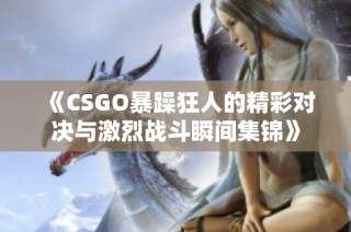 《CSGO暴躁狂人的精彩对决与激烈战斗瞬间集锦》