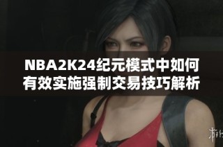 NBA2K24纪元模式中如何有效实施强制交易技巧解析