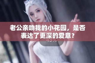 老公亲吻我的小花园，是否表达了更深的爱意？