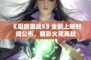 《厨房激战5》全新上映时间公布，精彩火花再起