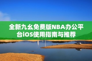 全新九幺免费版NBA办公平台iOS使用指南与推荐