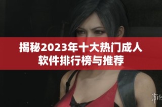 揭秘2023年十大热门成人软件排行榜与推荐