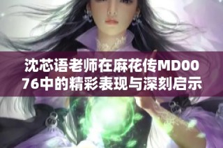 沈芯语老师在麻花传MD0076中的精彩表现与深刻启示