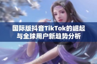 国际版抖音TikTok的崛起与全球用户新趋势分析