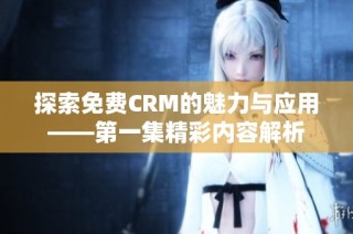 探索免费CRM的魅力与应用——第一集精彩内容解析