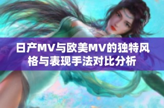 日产MV与欧美MV的独特风格与表现手法对比分析