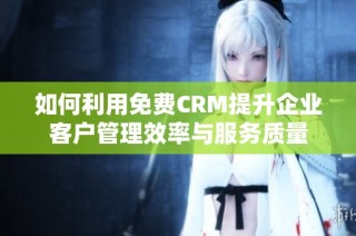 如何利用免费CRM提升企业客户管理效率与服务质量