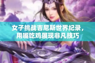 女子挑战吉尼斯世界纪录，用嘴吃鸡展现非凡技巧