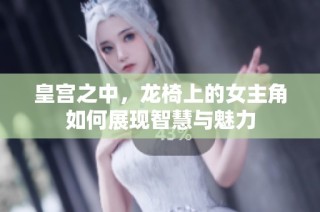 皇宫之中，龙椅上的女主角如何展现智慧与魅力