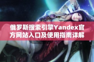 俄罗斯搜索引擎Yandex官方网站入口及使用指南详解