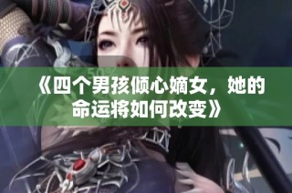 《四个男孩倾心嫡女，她的命运将如何改变》