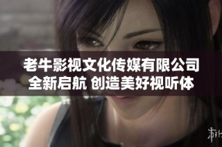 老牛影视文化传媒有限公司全新启航 创造美好视听体验