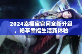 2024幸福宝官网全新升级，畅享幸福生活新体验