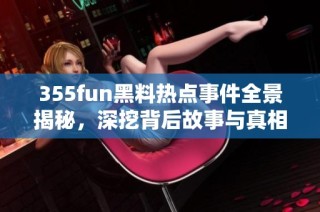 355fun黑料热点事件全景揭秘，深挖背后故事与真相