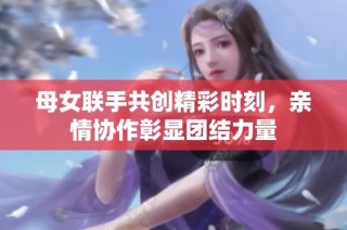 母女联手共创精彩时刻，亲情协作彰显团结力量