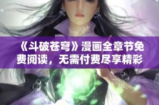 《斗破苍穹》漫画全章节免费阅读，无需付费尽享精彩故事