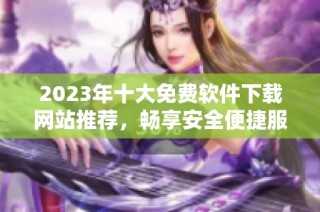 2023年十大免费软件下载网站推荐，畅享安全便捷服务